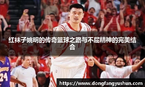 红袜子姚明的传奇篮球之路与不屈精神的完美结合