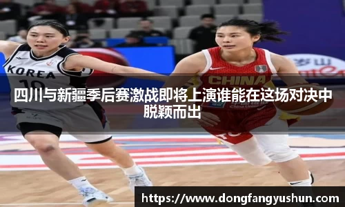 四川与新疆季后赛激战即将上演谁能在这场对决中脱颖而出