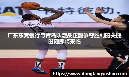 广东东莞银行与青岛队激战正酣争夺胜利的关键时刻即将来临